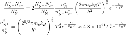 \begin{gather*}\frac{N_{\Te{N}^+}^*N_{e^-}^*}{N_{\Te{N}}^*} = 2\frac{N_{\Te{N}^+}^*N_{e^-}^*}{N_{\Te{N}}^*}\frac{n_{\Te{N}}^*}{n_{\Te{N}^+}^*n_{e^-}^*} \left(\frac{2\pi m_ek_BT}{h^2}\right)^{\frac{3}{2}} e^{-\frac{\epsilon_i}{k_BT}}\notag\\ \frac{n_{\Te{N}^+}^{2}}{n_{\Te{N}}^*} = \left(\frac{2^{5/3}\pi m_ek_B}{h^2}\right)^{\frac{3}{2}} T^{\frac{3}{2}} e^{-\frac{\epsilon_i}{k_BT}} \approx 4.8\times10^{21} T^{\frac{3}{2}} e^{-\frac{\epsilon_i}{k_BT}}. \end{gather*}